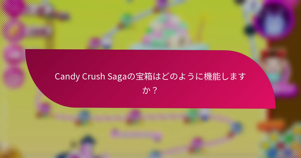 Candy Crush Sagaの宝箱はどのように機能しますか?