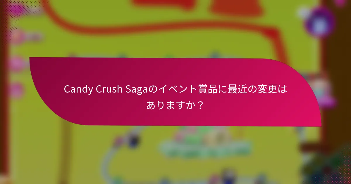 Candy Crush Sagaのイベント賞品に最近の変更はありますか？