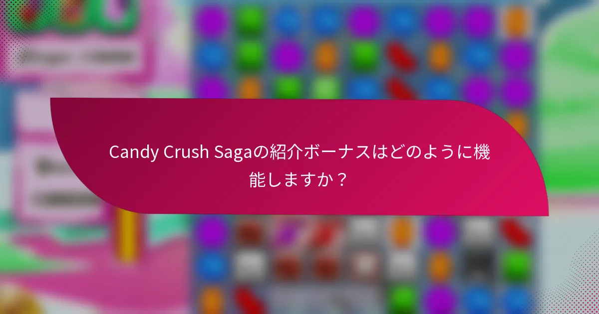 Candy Crush Sagaの紹介ボーナスはどのように機能しますか？