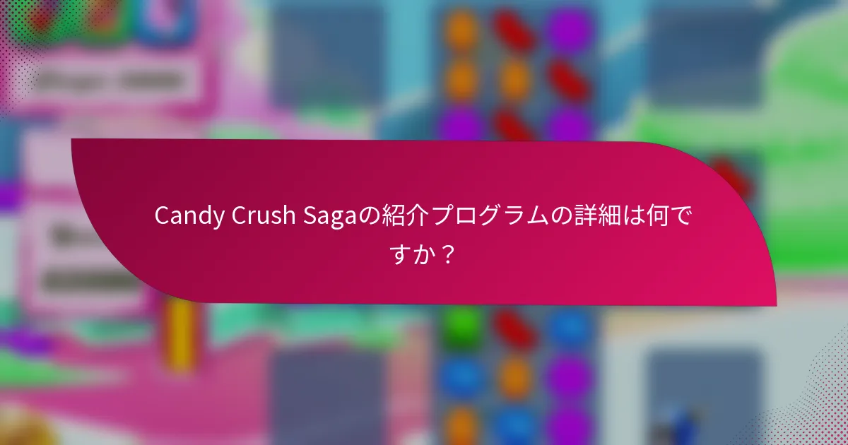 Candy Crush Sagaの紹介プログラムの詳細は何ですか？