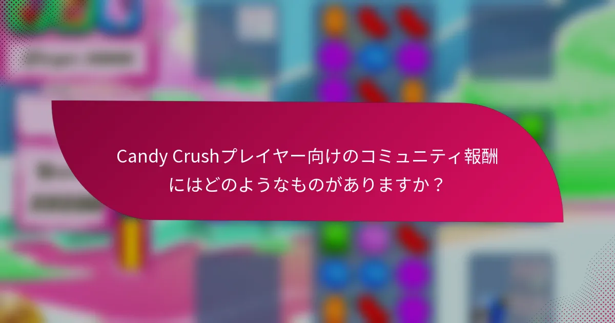 Candy Crushプレイヤー向けのコミュニティ報酬にはどのようなものがありますか？