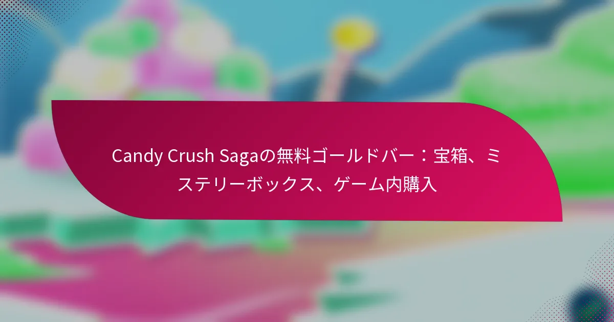 Candy Crush Sagaの無料ゴールドバー：宝箱、ミステリーボックス、ゲーム内購入