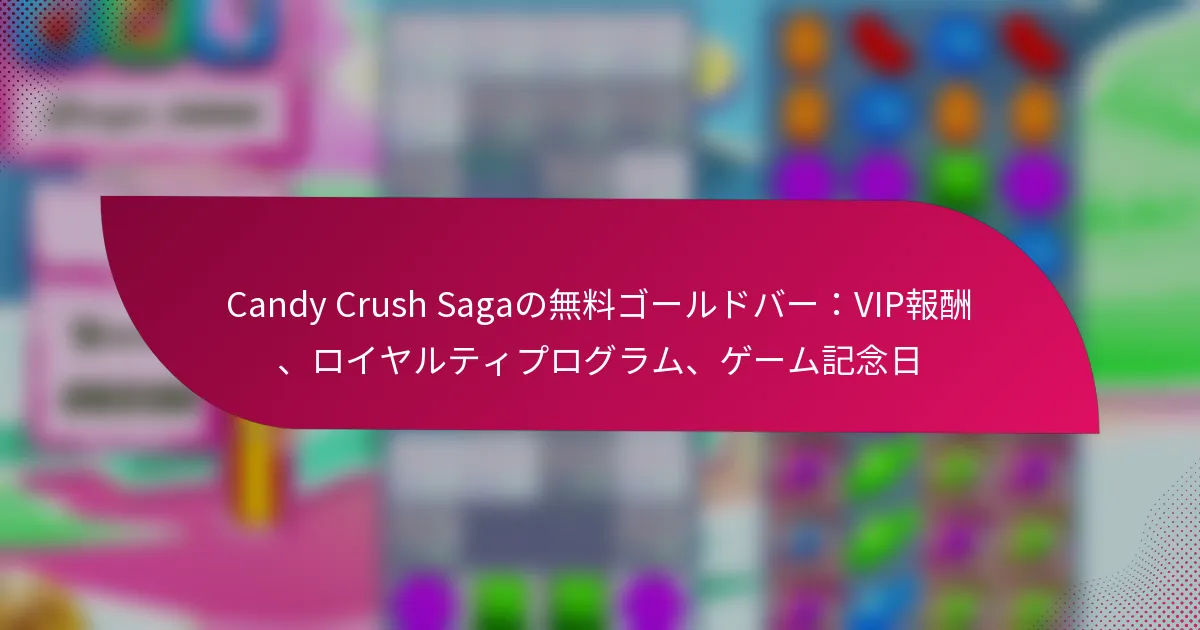 Candy Crush Sagaの無料ゴールドバー：VIP報酬、ロイヤルティプログラム、ゲーム記念日
