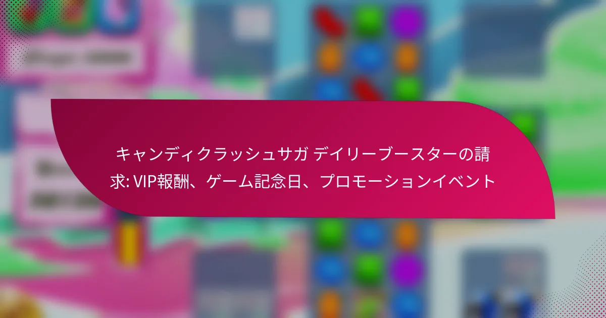 キャンディクラッシュサガ デイリーブースターの請求: VIP報酬、ゲーム記念日、プロモーションイベント